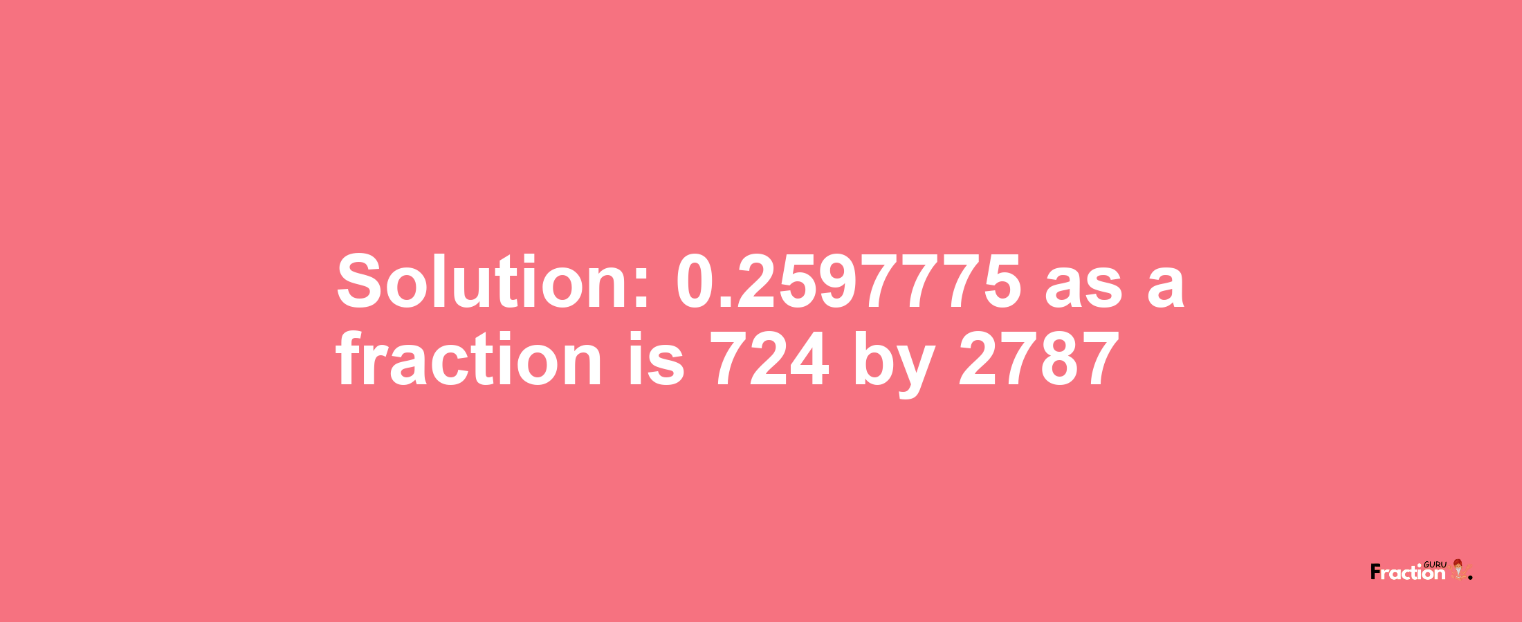 Solution:0.2597775 as a fraction is 724/2787